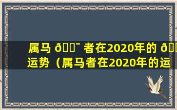 属马 🐯 者在2020年的 🐅 运势（属马者在2020年的运势及运程）